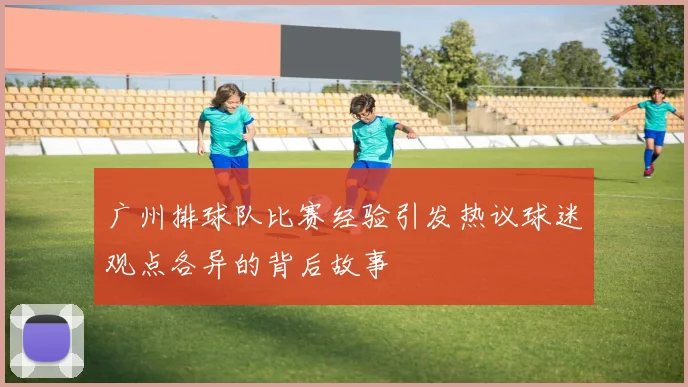 广州排球队比赛经验引发热议球迷观点各异的背后故事
