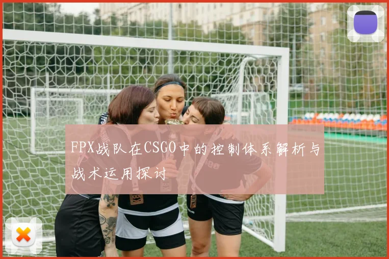 FPX战队在CSGO中的控制体系解析与战术运用探讨