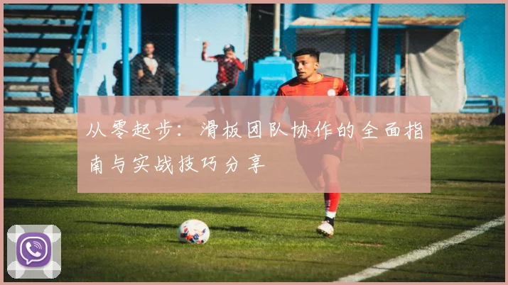 从零起步：滑板团队协作的全面指南与实战技巧分享