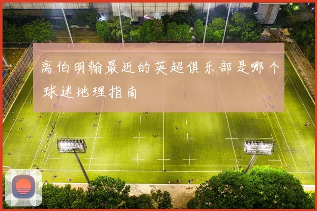 离伯明翰最近的英超俱乐部是哪个 球迷地理指南