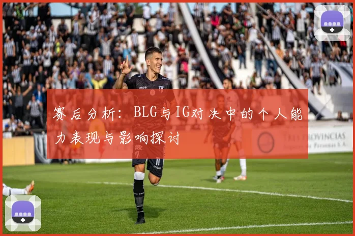赛后分析：BLG与IG对决中的个人能力表现与影响探讨