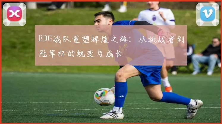 EDG战队重塑辉煌之路：从挑战者到冠军杯的蜕变与成长