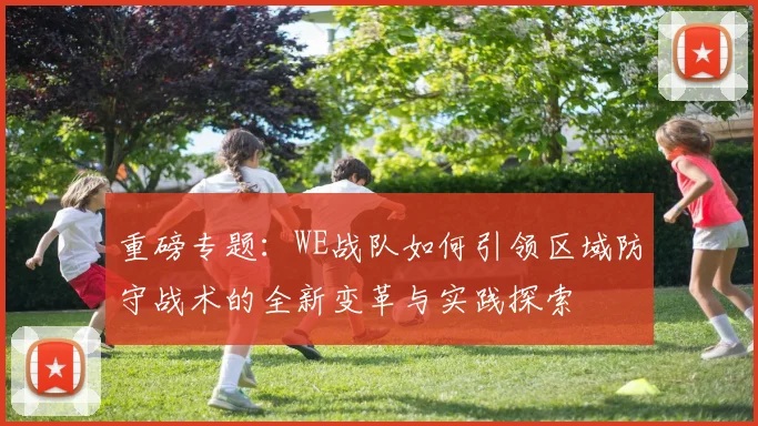 重磅专题：WE战队如何引领区域防守战术的全新变革与实践探索