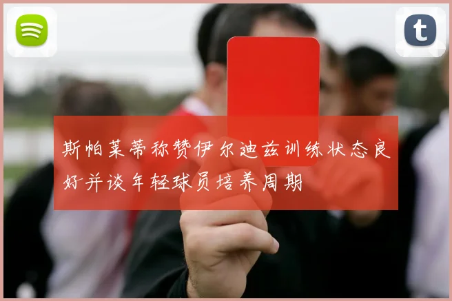 斯帕莱蒂称赞伊尔迪兹训练状态良好并谈年轻球员培养周期