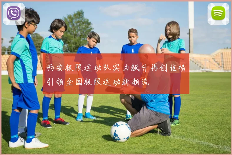西安极限运动队实力飙升再创佳绩引领全国极限运动新潮流