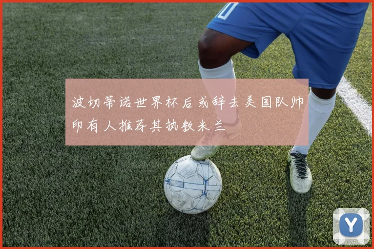 波切蒂诺世界杯后或辞去美国队帅印有人推荐其执教米兰
