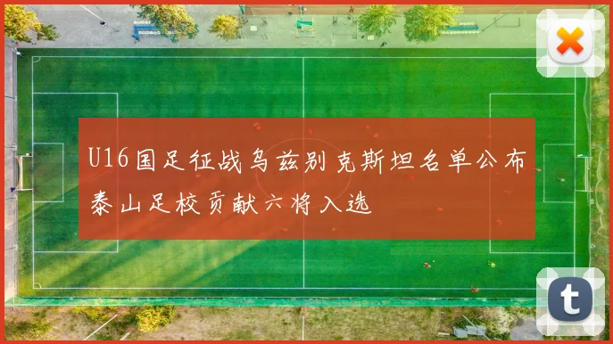 U16国足征战乌兹别克斯坦名单公布泰山足校贡献六将入选