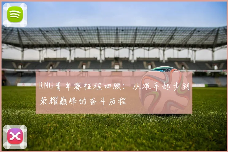 RNG青年赛征程回顾：从艰辛起步到荣耀巅峰的奋斗历程