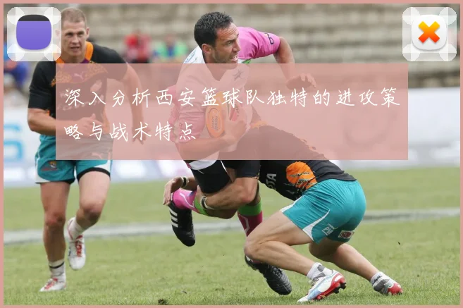 深入分析西安篮球队独特的进攻策略与战术特点