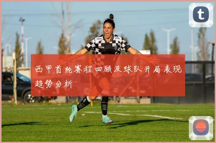 西甲首轮赛程回顾及球队开局表现趋势分析