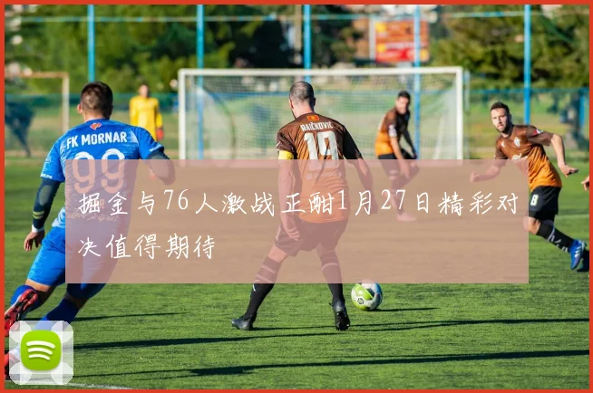 掘金与76人激战正酣1月27日精彩对决值得期待